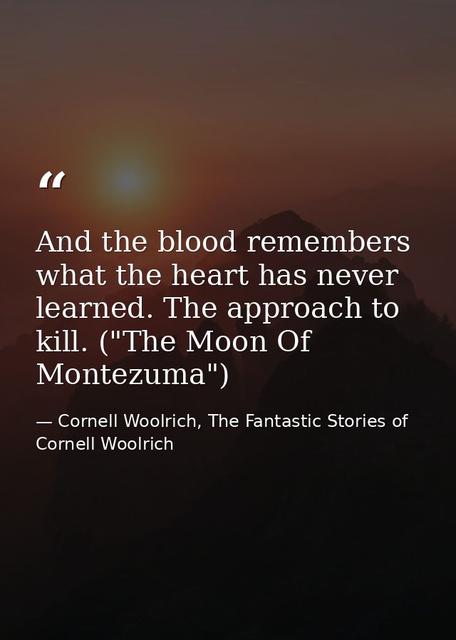 And the blood remembers what the heart has never learned. The approach to kill. ("The Moon Of Montezuma") — Cornell Woolrich, The Fantastic Stories of Cornell Woolrich