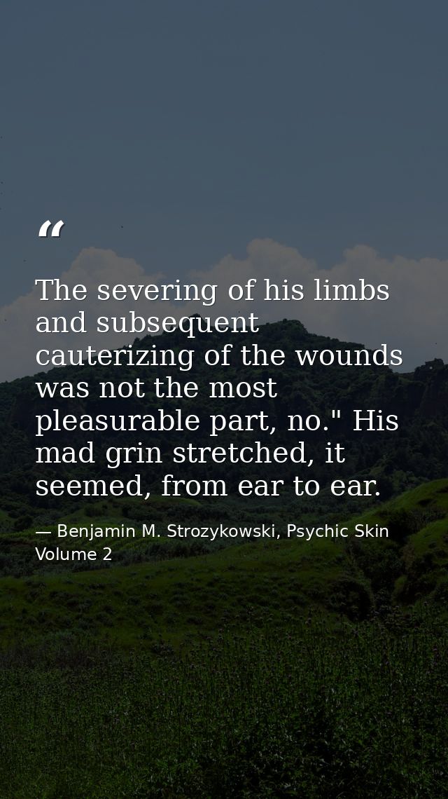 The severing of his limbs and subsequent cauterizing of the wounds was not the most pleasurable part, no." His mad grin  — Benjamin M. Strozykowski, Psychic Skin Volume 2