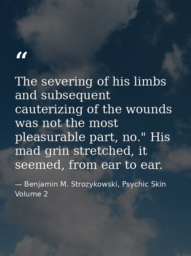The severing of his limbs and subsequent cauterizing of the wounds was not the most pleasurable part, no." His mad grin  — Benjamin M. Strozykowski, Psychic Skin Volume 2