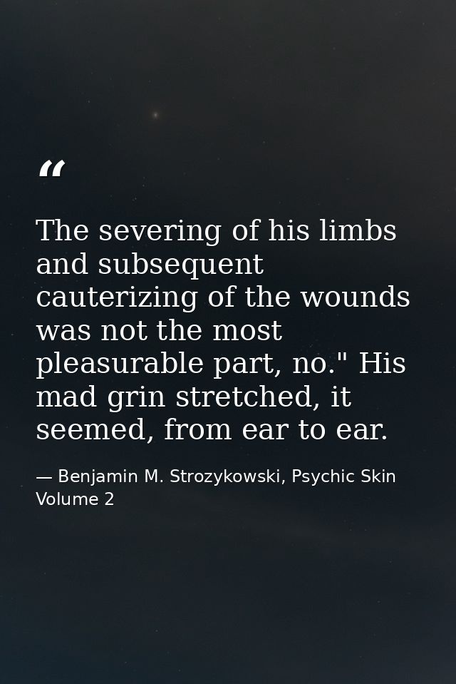 The severing of his limbs and subsequent cauterizing of the wounds was not the most pleasurable part, no." His mad grin  — Benjamin M. Strozykowski, Psychic Skin Volume 2