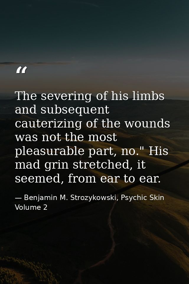 The severing of his limbs and subsequent cauterizing of the wounds was not the most pleasurable part, no." His mad grin  — Benjamin M. Strozykowski, Psychic Skin Volume 2