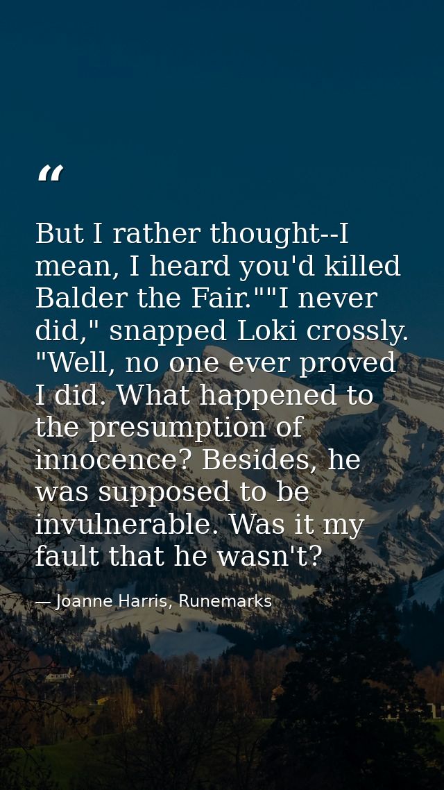 But I rather thought--I mean, I heard you'd killed Balder the Fair.""I never did," snapped Loki crossly. "Well, no one e — Joanne Harris, Runemarks