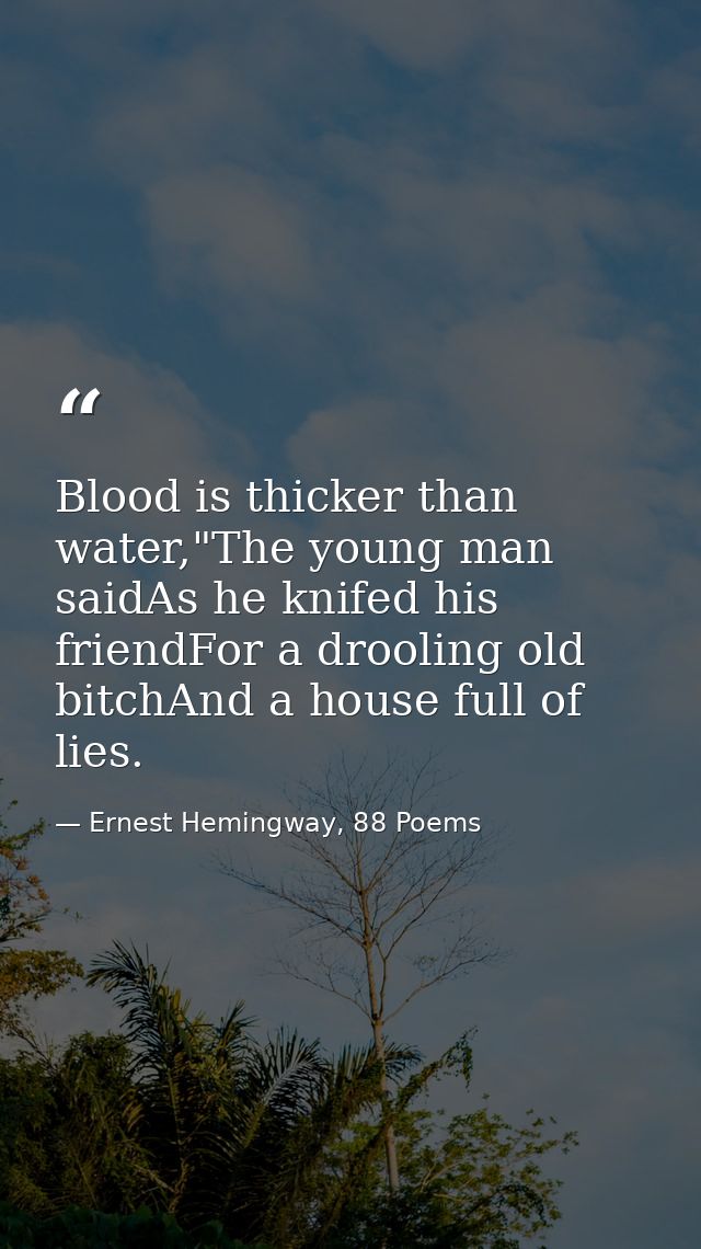 Blood is thicker than water,"The young man saidAs he knifed his friendFor a drooling old bitchAnd a house full of lies. — Ernest Hemingway, 88 Poems