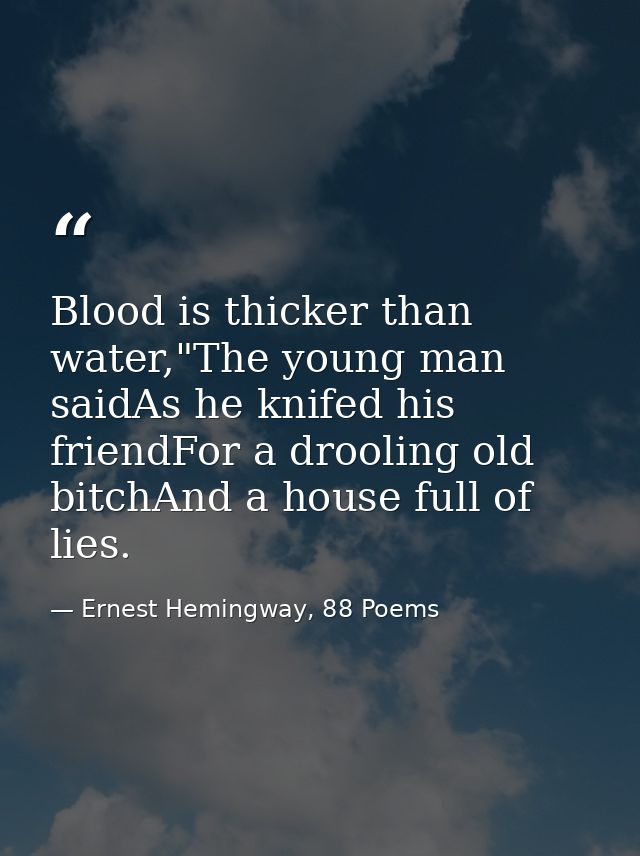 Blood is thicker than water,"The young man saidAs he knifed his friendFor a drooling old bitchAnd a house full of lies. — Ernest Hemingway, 88 Poems