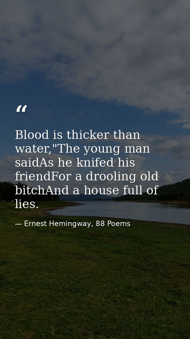 Blood is thicker than water,"The young man saidAs he knifed his friendFor a drooling old bitchAnd a house full of lies. — Ernest Hemingway, 88 Poems