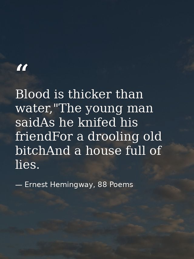 Blood is thicker than water,"The young man saidAs he knifed his friendFor a drooling old bitchAnd a house full of lies. — Ernest Hemingway, 88 Poems