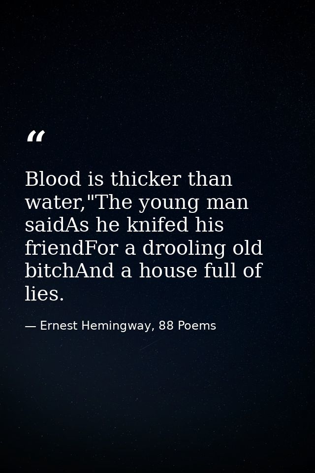Blood is thicker than water,"The young man saidAs he knifed his friendFor a drooling old bitchAnd a house full of lies. — Ernest Hemingway, 88 Poems