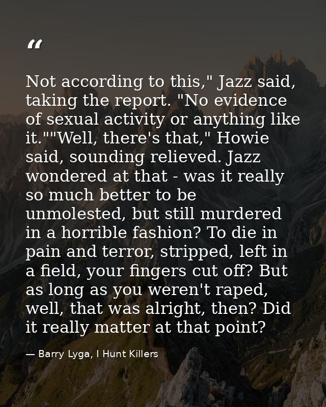 Not according to this," Jazz said, taking the report. "No evidence of sexual activity or anything like it.""Well, there' — Barry Lyga, I Hunt Killers