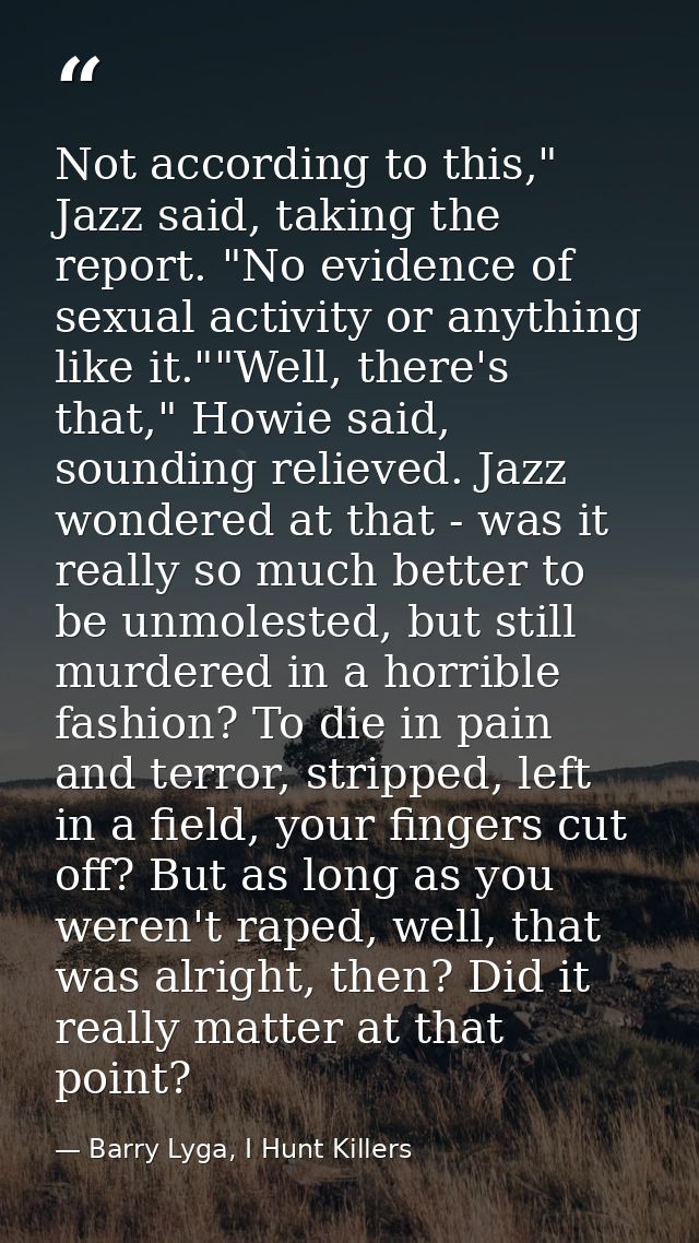 Not according to this," Jazz said, taking the report. "No evidence of sexual activity or anything like it.""Well, there' — Barry Lyga, I Hunt Killers