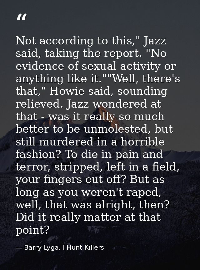 Not according to this," Jazz said, taking the report. "No evidence of sexual activity or anything like it.""Well, there' — Barry Lyga, I Hunt Killers