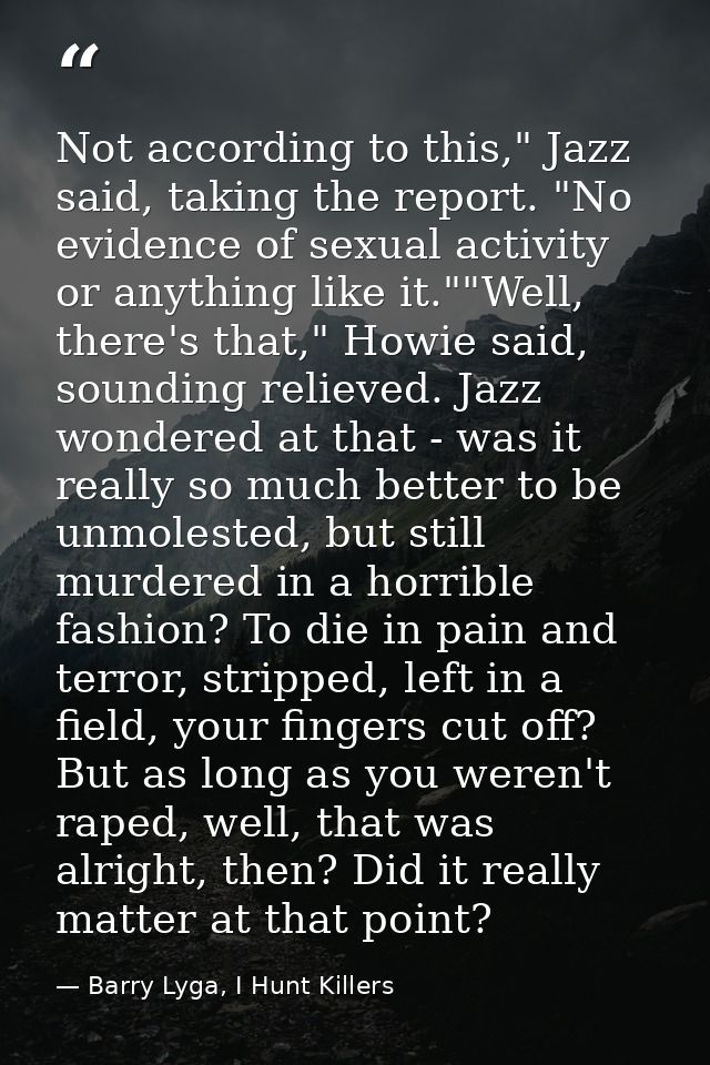 Not according to this," Jazz said, taking the report. "No evidence of sexual activity or anything like it.""Well, there' — Barry Lyga, I Hunt Killers