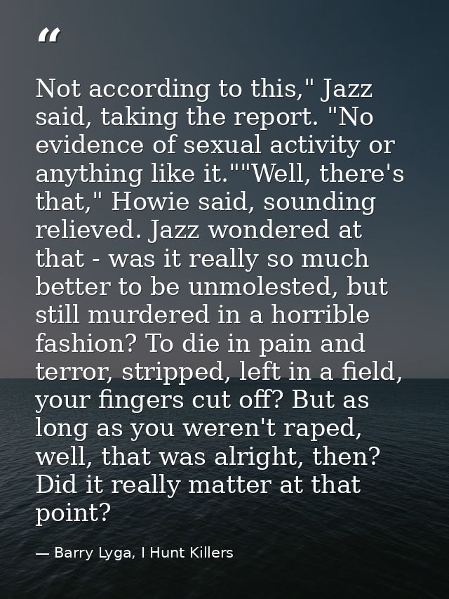 Not according to this," Jazz said, taking the report. "No evidence of sexual activity or anything like it.""Well, there' — Barry Lyga, I Hunt Killers
