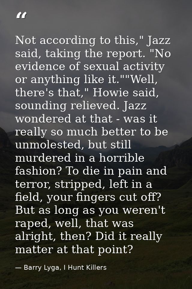 Not according to this," Jazz said, taking the report. "No evidence of sexual activity or anything like it.""Well, there' — Barry Lyga, I Hunt Killers