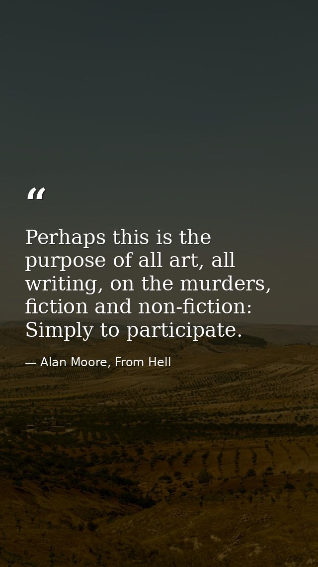 Perhaps this is the purpose of all art, all writing, on the murders, fiction and non-fiction: Simply to participate. — Alan Moore, From Hell