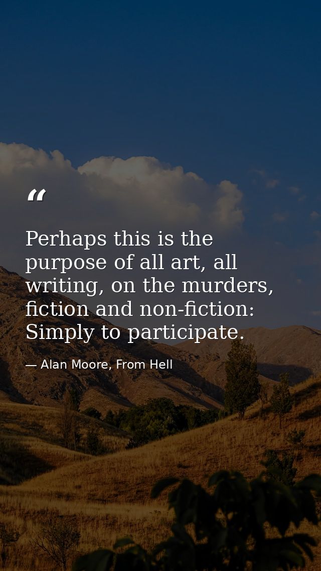 Perhaps this is the purpose of all art, all writing, on the murders, fiction and non-fiction: Simply to participate. — Alan Moore, From Hell