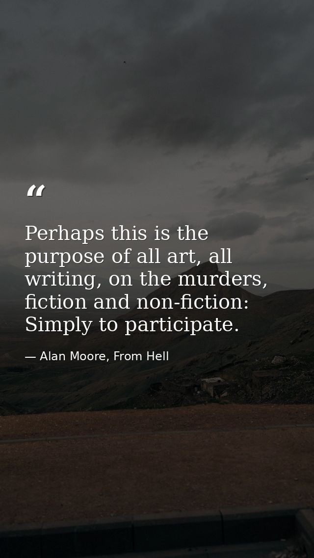 Perhaps this is the purpose of all art, all writing, on the murders, fiction and non-fiction: Simply to participate. — Alan Moore, From Hell