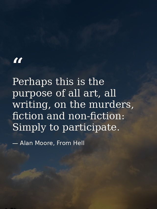 Perhaps this is the purpose of all art, all writing, on the murders, fiction and non-fiction: Simply to participate. — Alan Moore, From Hell