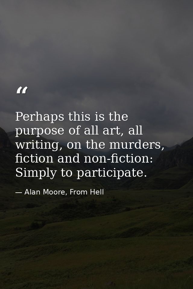 Perhaps this is the purpose of all art, all writing, on the murders, fiction and non-fiction: Simply to participate. — Alan Moore, From Hell