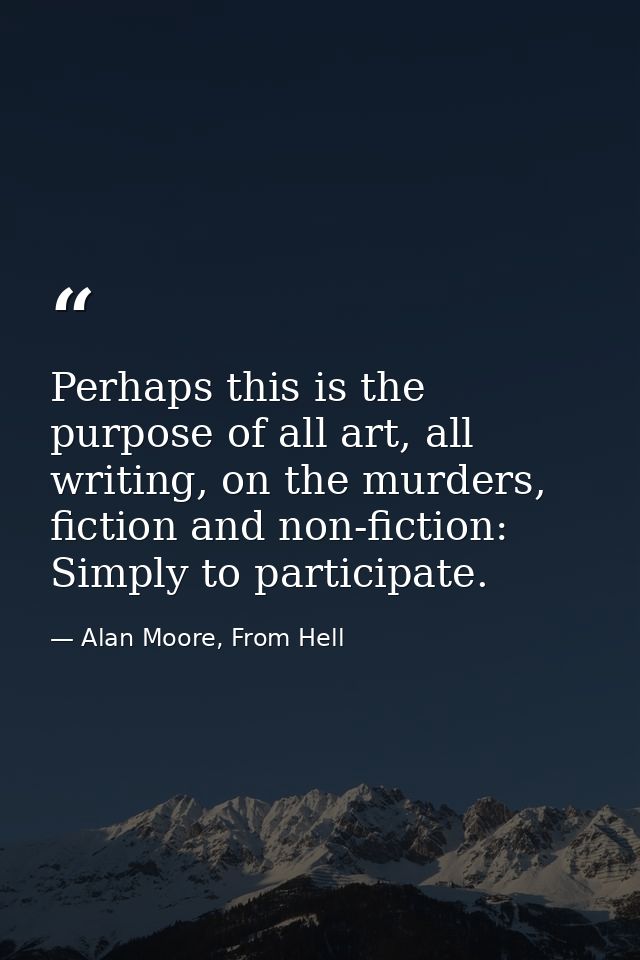 Perhaps this is the purpose of all art, all writing, on the murders, fiction and non-fiction: Simply to participate. — Alan Moore, From Hell