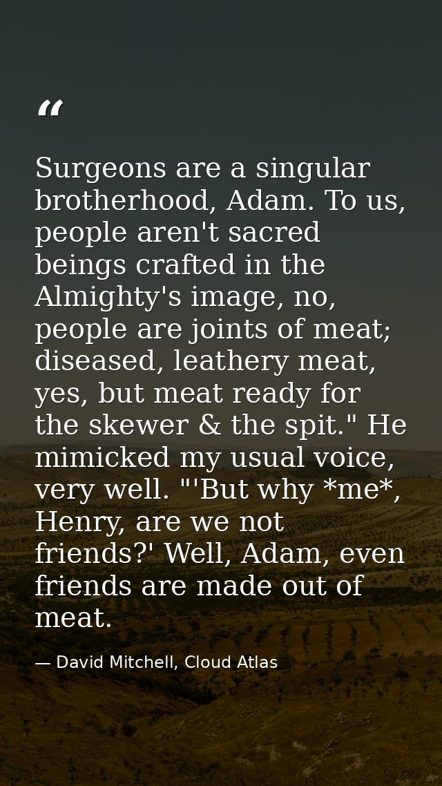 Surgeons are a singular brotherhood, Adam. To us, people aren't sacred beings crafted in the Almighty's image, no, peopl — David Mitchell, Cloud Atlas