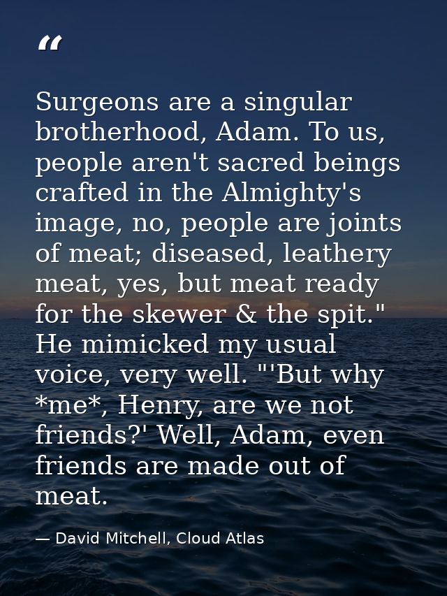 Surgeons are a singular brotherhood, Adam. To us, people aren't sacred beings crafted in the Almighty's image, no, peopl — David Mitchell, Cloud Atlas