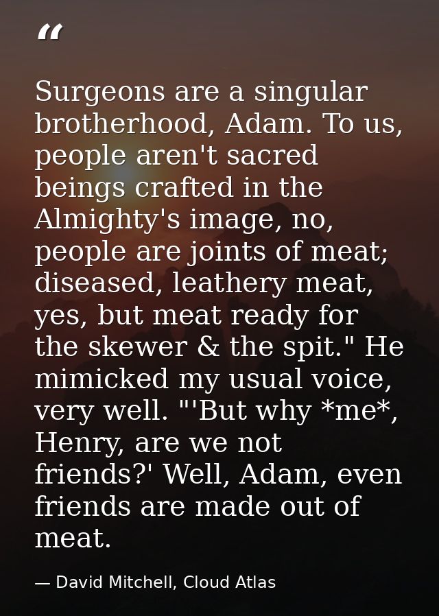 Surgeons are a singular brotherhood, Adam. To us, people aren't sacred beings crafted in the Almighty's image, no, peopl — David Mitchell, Cloud Atlas