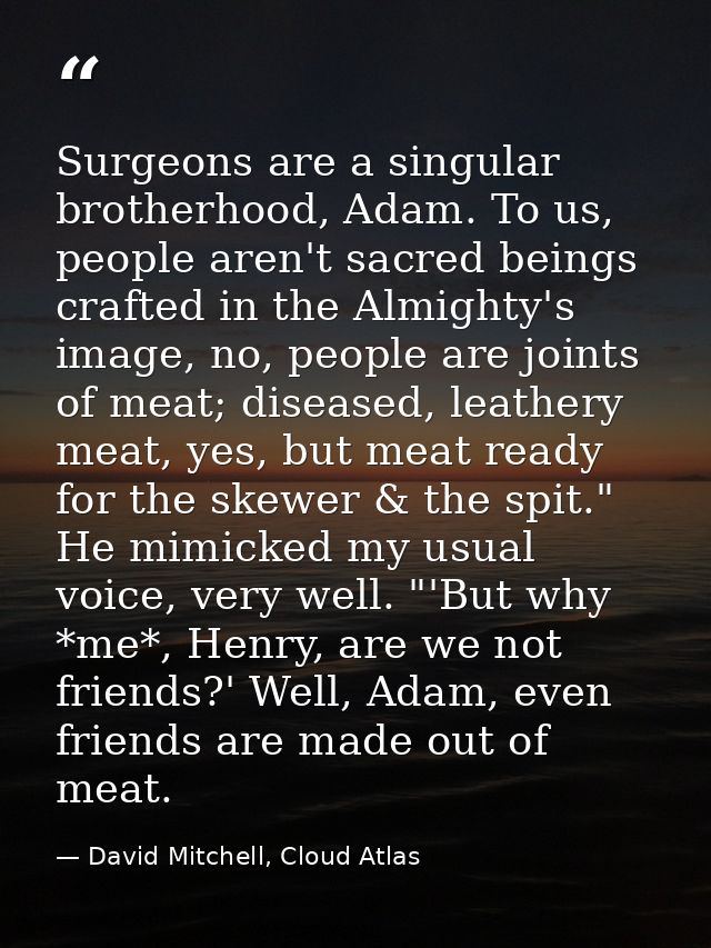 Surgeons are a singular brotherhood, Adam. To us, people aren't sacred beings crafted in the Almighty's image, no, peopl — David Mitchell, Cloud Atlas