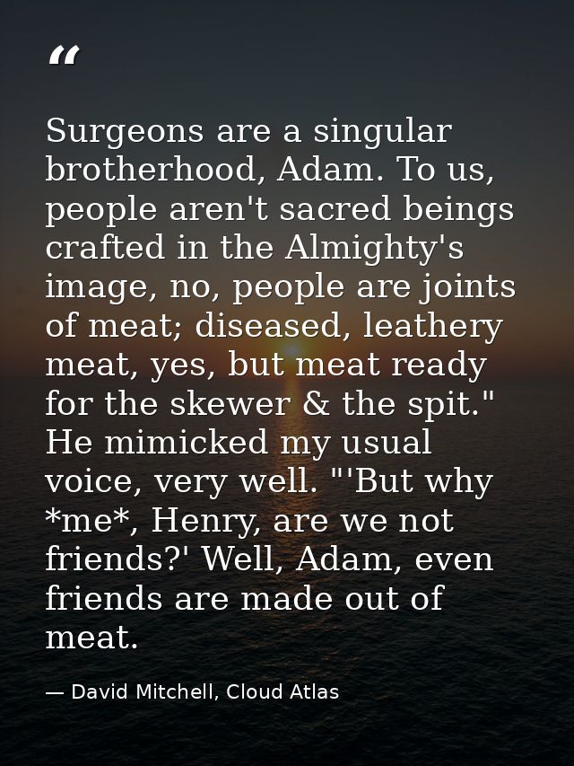 Surgeons are a singular brotherhood, Adam. To us, people aren't sacred beings crafted in the Almighty's image, no, peopl — David Mitchell, Cloud Atlas