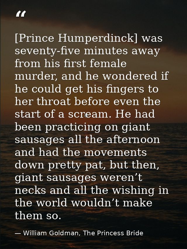 [Prince Humperdinck] was seventy-five minutes away from his first female murder, and he wondered if he could get his fin — William Goldman, The Princess Bride