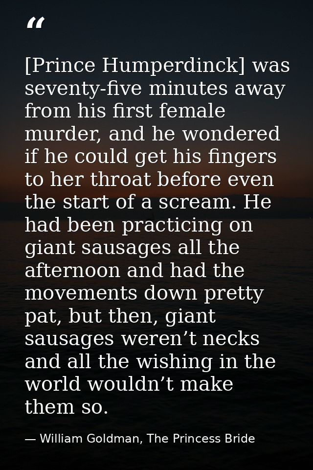 [Prince Humperdinck] was seventy-five minutes away from his first female murder, and he wondered if he could get his fin — William Goldman, The Princess Bride