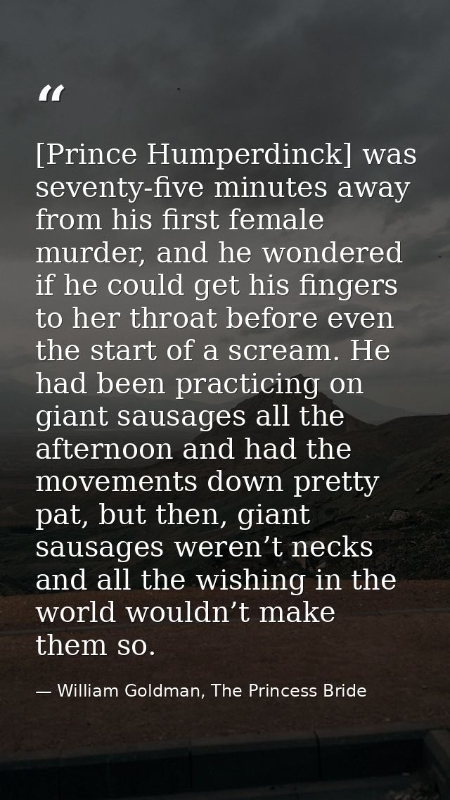 [Prince Humperdinck] was seventy-five minutes away from his first female murder, and he wondered if he could get his fin — William Goldman, The Princess Bride
