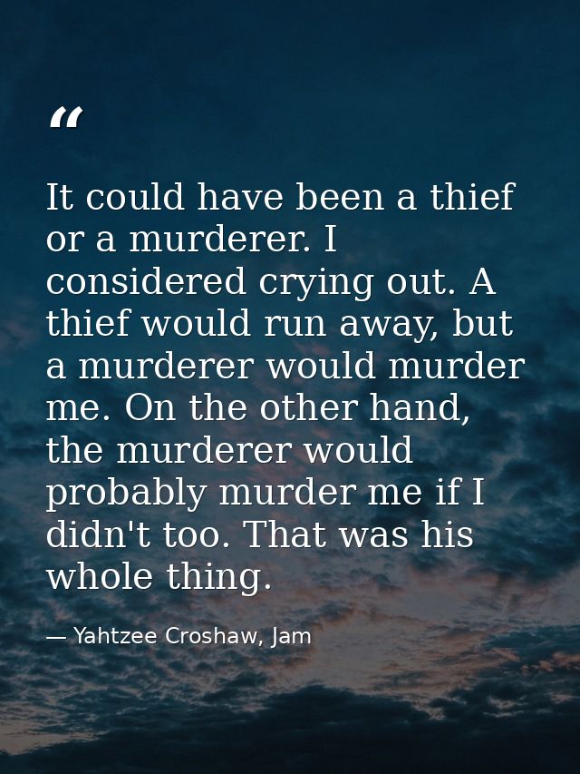 It could have been a thief or a murderer. I considered crying out. A thief would run away, but a murderer would murder m — Yahtzee Croshaw, Jam