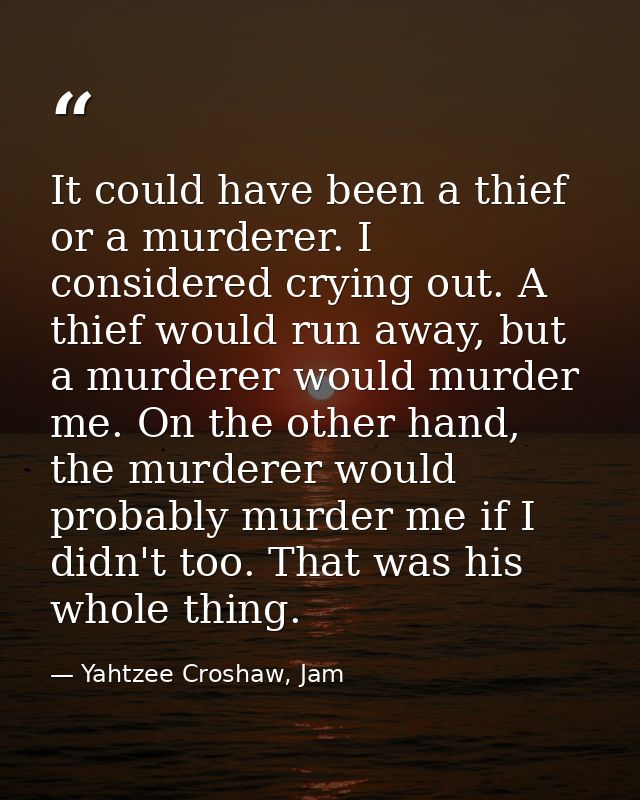 It could have been a thief or a murderer. I considered crying out. A thief would run away, but a murderer would murder m — Yahtzee Croshaw, Jam