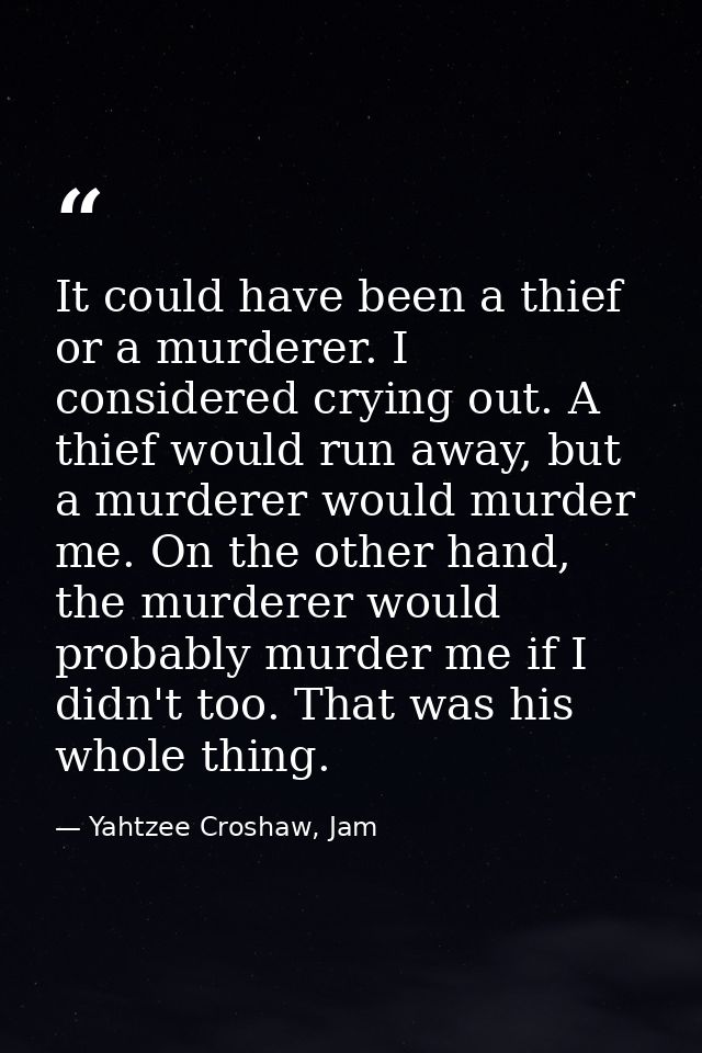 It could have been a thief or a murderer. I considered crying out. A thief would run away, but a murderer would murder m — Yahtzee Croshaw, Jam