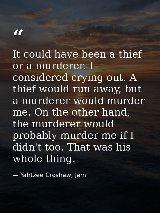 It could have been a thief or a murderer. I considered crying out. A thief would run away, but a murderer would murder m — Yahtzee Croshaw, Jam