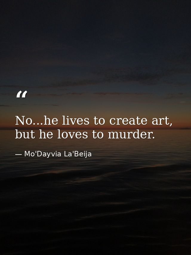 No...he lives to create art, but he loves to murder. — Mo'Dayvia La'Beija