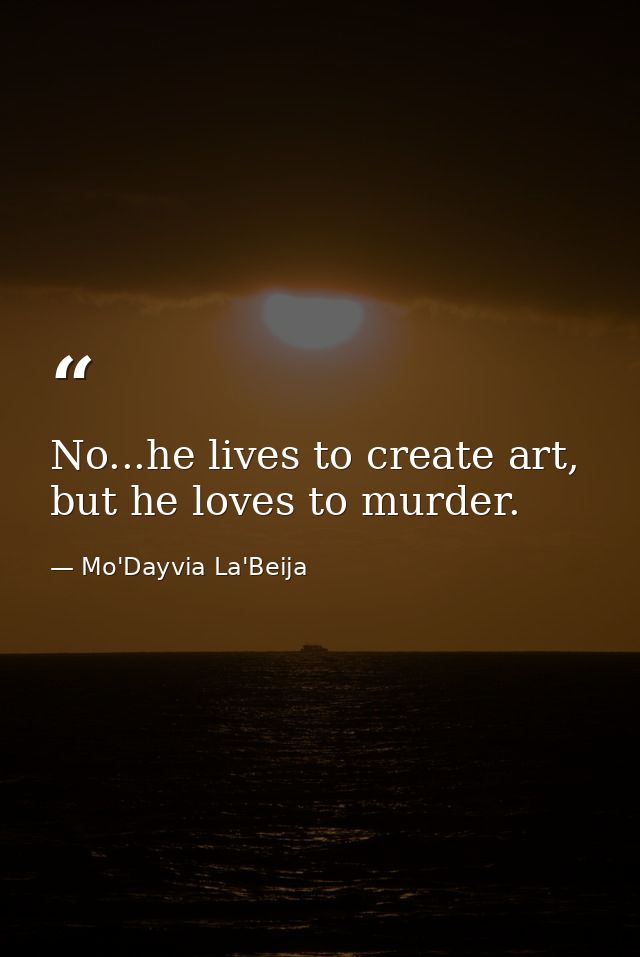 No...he lives to create art, but he loves to murder. — Mo'Dayvia La'Beija