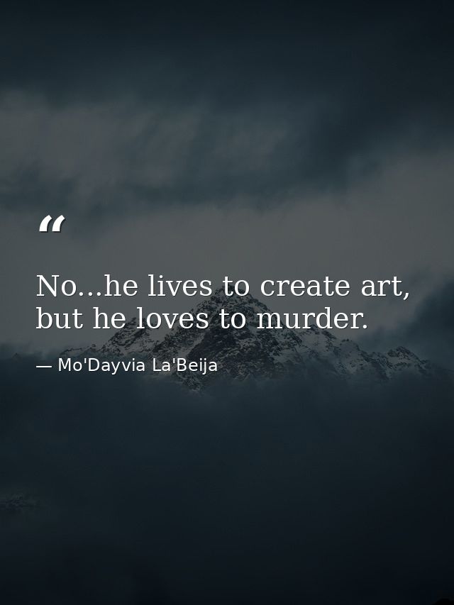 No...he lives to create art, but he loves to murder. — Mo'Dayvia La'Beija