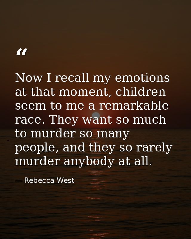 Now I recall my emotions at that moment, children seem to me a remarkable race. They want so much to murder so many peop — Rebecca West