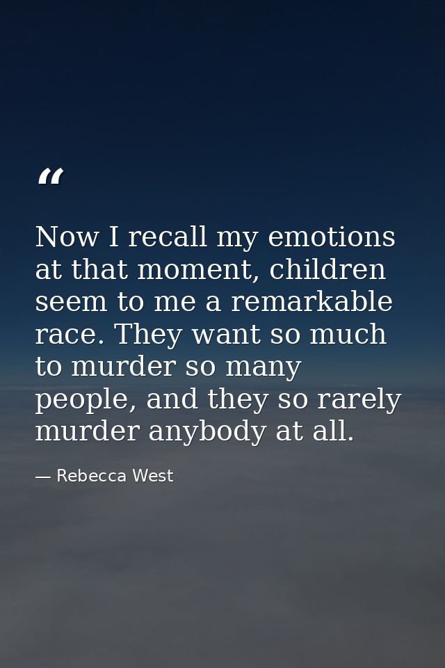 Now I recall my emotions at that moment, children seem to me a remarkable race. They want so much to murder so many peop — Rebecca West