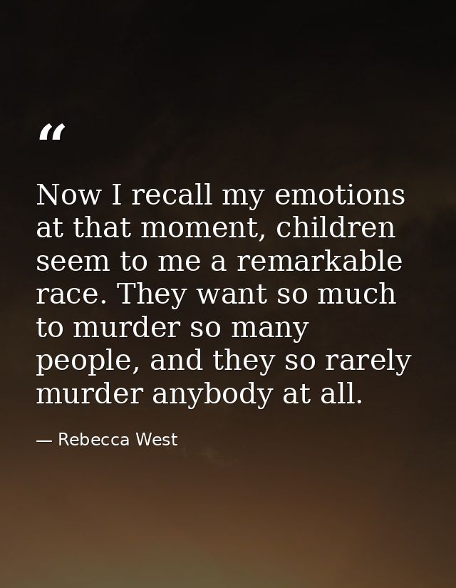 Now I recall my emotions at that moment, children seem to me a remarkable race. They want so much to murder so many peop — Rebecca West