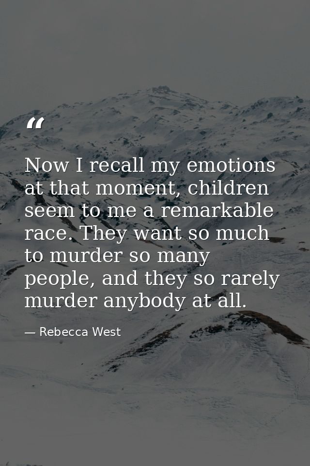 Now I recall my emotions at that moment, children seem to me a remarkable race. They want so much to murder so many peop — Rebecca West