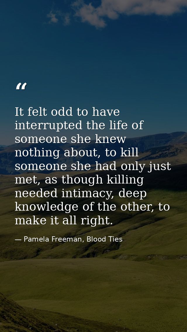 It felt odd to have interrupted the life of someone she knew nothing about, to kill someone she had only just met, as th — Pamela Freeman, Blood Ties