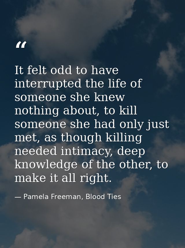 It felt odd to have interrupted the life of someone she knew nothing about, to kill someone she had only just met, as th — Pamela Freeman, Blood Ties