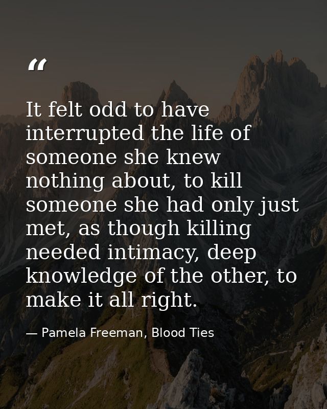 It felt odd to have interrupted the life of someone she knew nothing about, to kill someone she had only just met, as th — Pamela Freeman, Blood Ties
