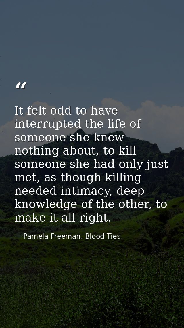 It felt odd to have interrupted the life of someone she knew nothing about, to kill someone she had only just met, as th — Pamela Freeman, Blood Ties