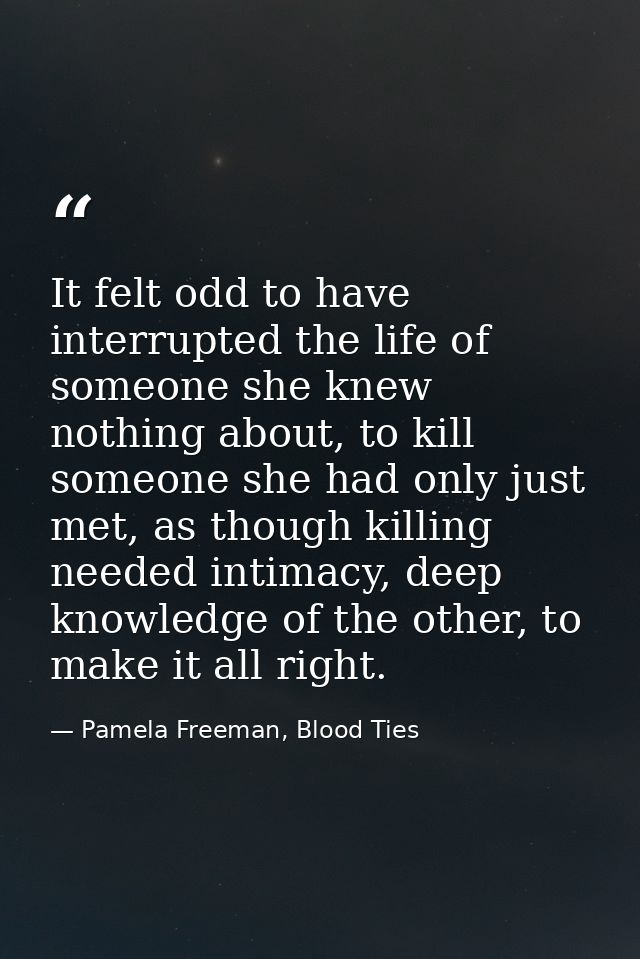 It felt odd to have interrupted the life of someone she knew nothing about, to kill someone she had only just met, as th — Pamela Freeman, Blood Ties