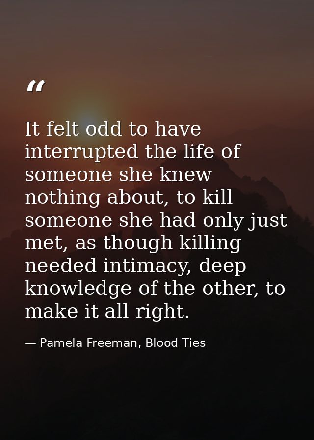 It felt odd to have interrupted the life of someone she knew nothing about, to kill someone she had only just met, as th — Pamela Freeman, Blood Ties