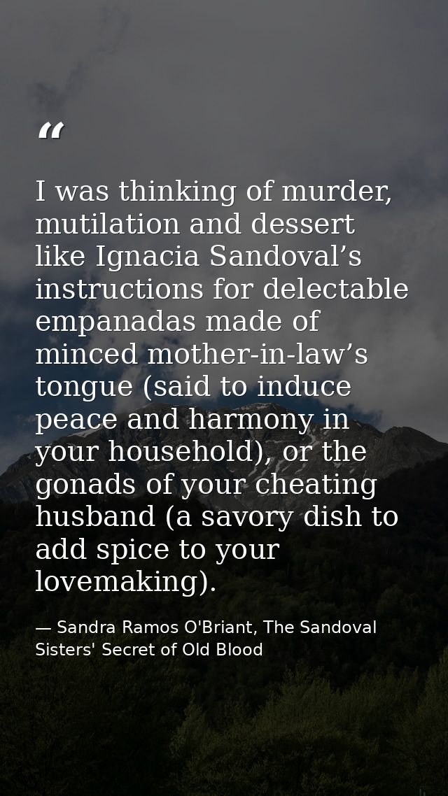 I was thinking of murder, mutilation and dessert like Ignacia Sandoval’s instructions for delectable empanadas made of m — Sandra Ramos O'Briant, The Sandoval Sisters' Secret of Old Blood