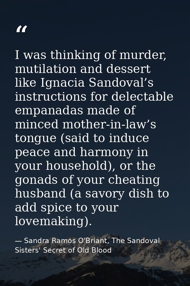 I was thinking of murder, mutilation and dessert like Ignacia Sandoval’s instructions for delectable empanadas made of m — Sandra Ramos O'Briant, The Sandoval Sisters' Secret of Old Blood